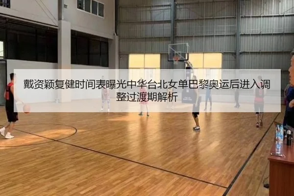 戴资颖复健时间表曝光中华台北女单巴黎奥运后进入调整过渡期解析